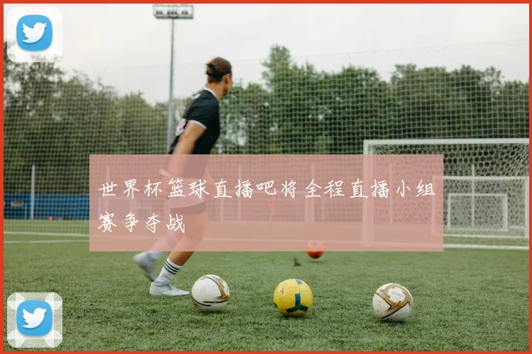世界杯篮球直播吧将全程直播小组赛争夺战