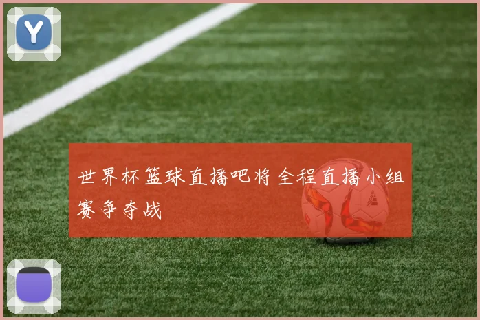 世界杯篮球直播吧将全程直播小组赛争夺战