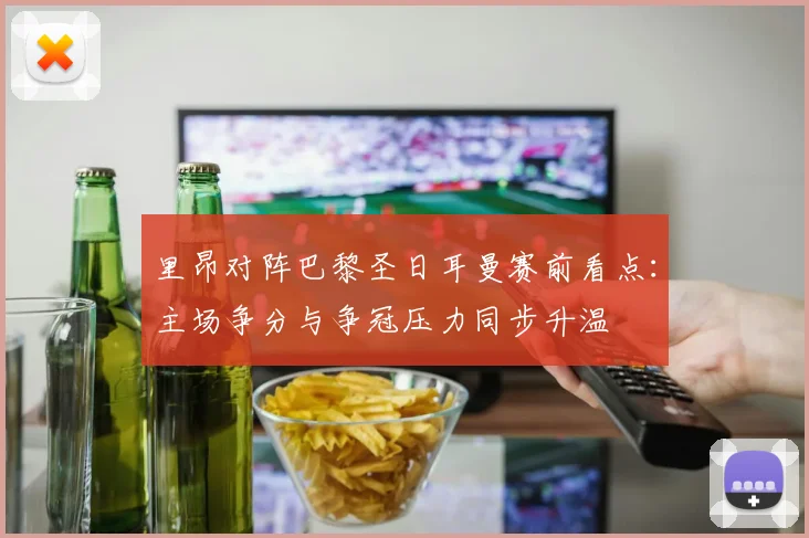 里昂对阵巴黎圣日耳曼赛前看点：主场争分与争冠压力同步升温