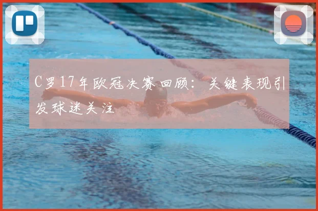 C罗17年欧冠决赛回顾:关键表现引发球迷关注