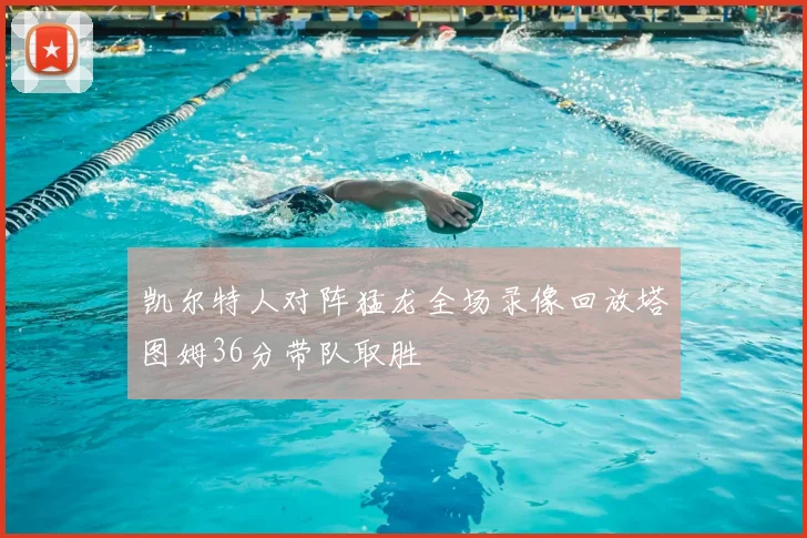 凯尔特人对阵猛龙全场录像回放塔图姆36分带队取胜