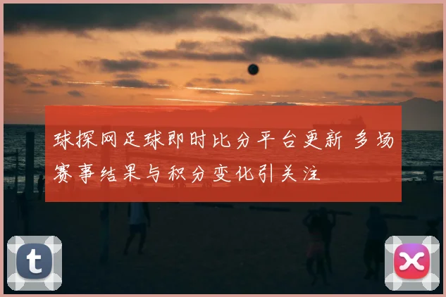 球探网足球即时比分平台更新 多场赛事结果与积分变化引关注