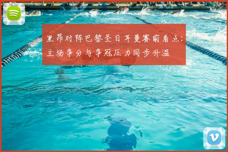 里昂对阵巴黎圣日耳曼赛前看点：主场争分与争冠压力同步升温