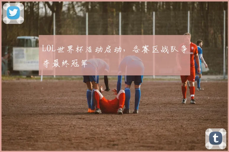 LOL世界杯活动启动,各赛区战队争夺最终冠军