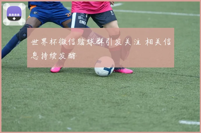 世界杯微信赌球群引发关注 相关信息持续发酵