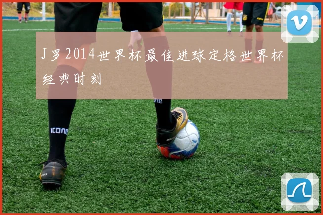 J罗2014世界杯最佳进球定格世界杯经典时刻