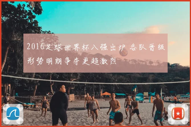 2016足球世界杯八强出炉 各队晋级形势明朗争夺更趋激烈
