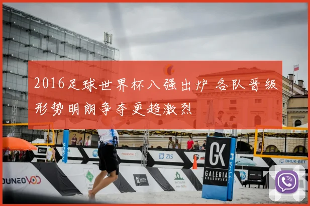 2016足球世界杯八强出炉 各队晋级形势明朗争夺更趋激烈
