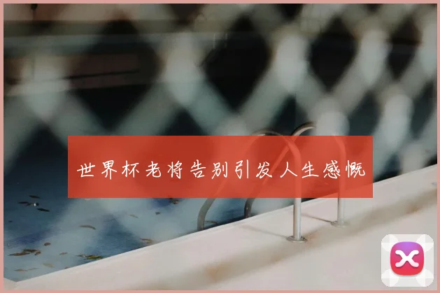 世界杯老将告别引发人生感慨
