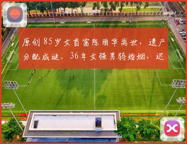 原创 85岁女首富陈丽华离世，遗产分配成谜。36年女强男弱婚姻，迟重瑞能分多少？从裁缝女工到商业帝国，她一天生活费仅10元，遗产却说留给人民