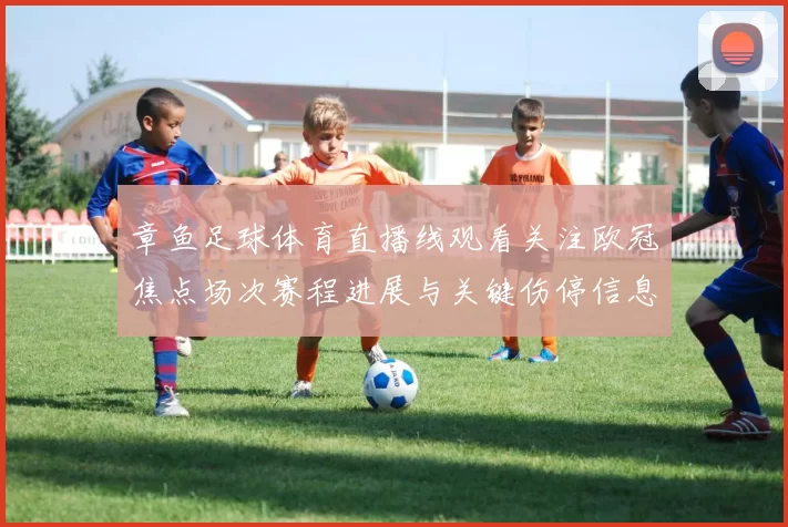 章鱼足球体育直播线观看关注欧冠焦点场次赛程进展与关键伤停信息
