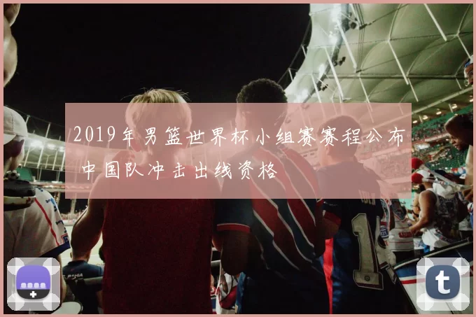2019年男篮世界杯小组赛赛程公布 中国队冲击出线资格