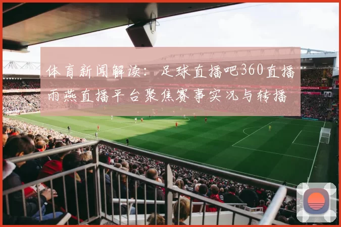 体育新闻解读：足球直播吧360直播雨燕直播平台聚焦赛事实况与转播安排