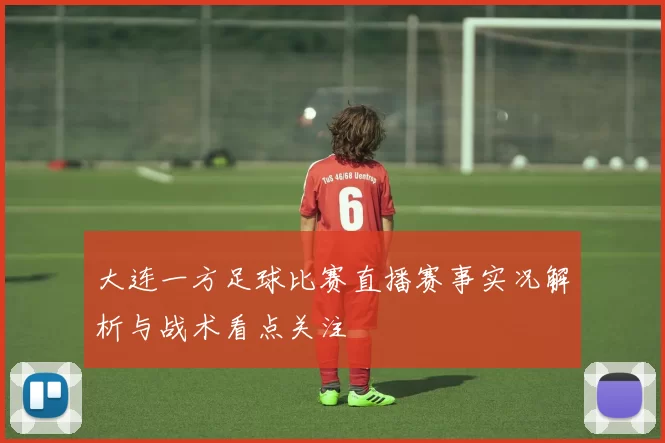 大连一方足球比赛直播赛事实况解析与战术看点关注