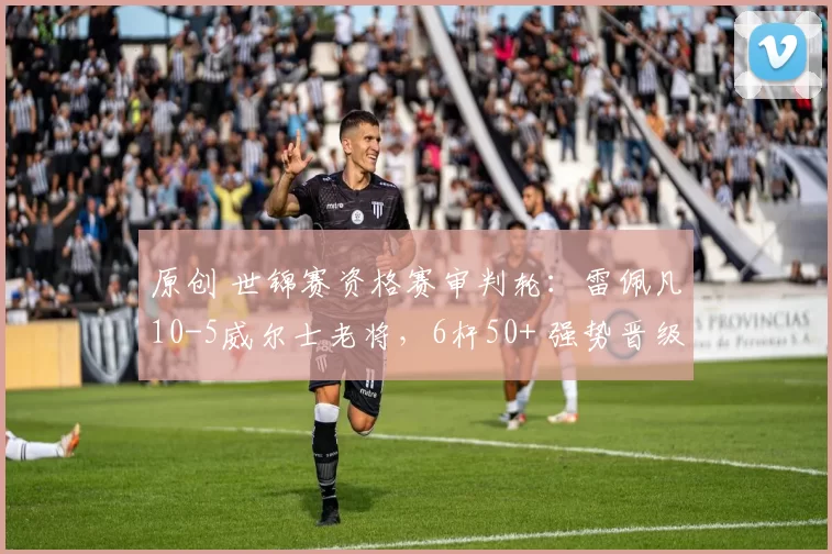 原创 世锦赛资格赛审判轮：雷佩凡10-5威尔士老将，6杆50+ 强势晋级正赛