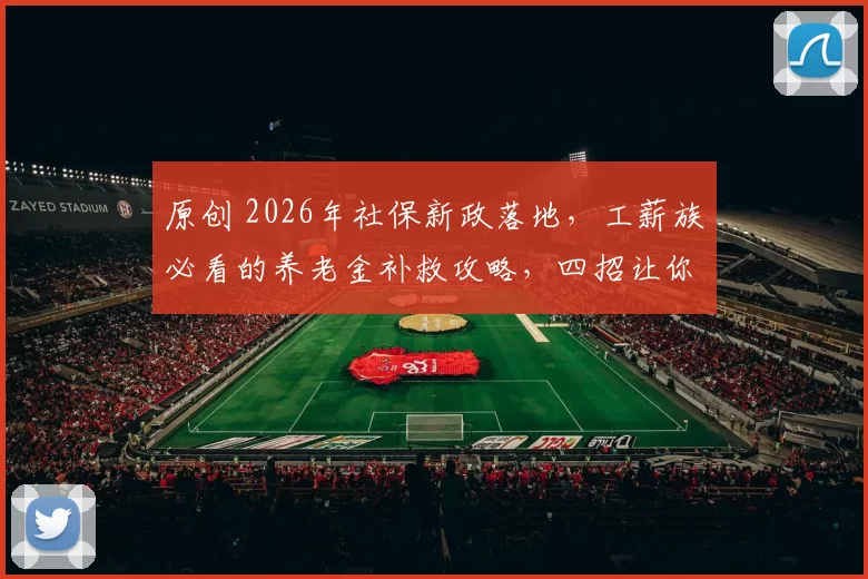 原创 2026年社保新政落地，工薪族必看的养老金补救攻略，四招让你退休收入翻个台阶！
