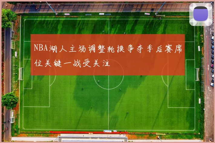 NBA湖人主场调整轮换争夺季后赛席位关键一战受关注