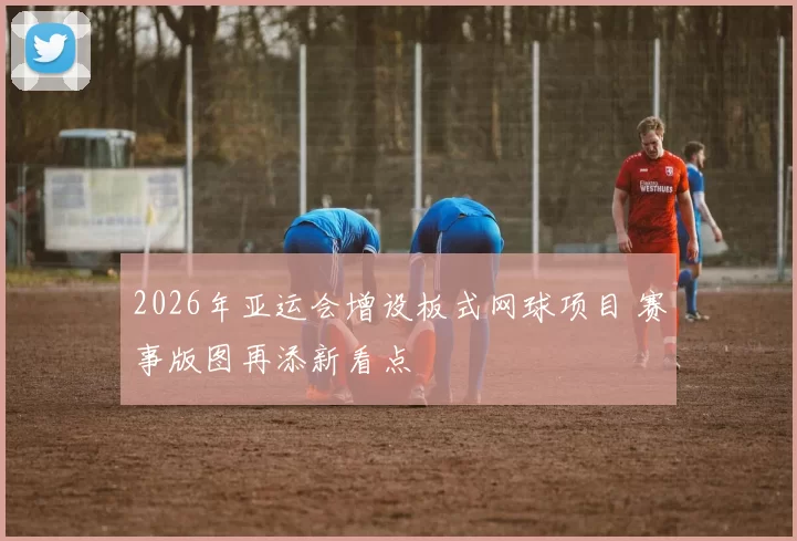 2026年亚运会增设板式网球项目 赛事版图再添新看点