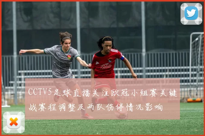 CCTV5足球直播关注欧冠小组赛关键战赛程调整及两队伤停情况影响