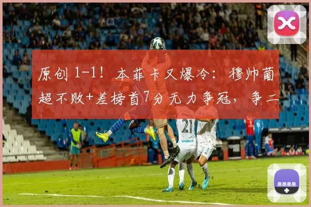 原创 1-1！本菲卡又爆冷：穆帅葡超不败+差榜首7分无力争冠，争二都难