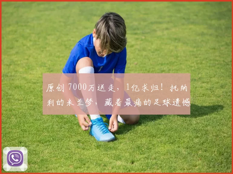 原创 7000万送走，1亿求归！托纳利的米兰梦，藏着最痛的足球遗憾！