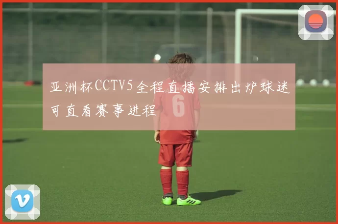 亚洲杯CCTV5全程直播安排出炉球迷可直看赛事进程